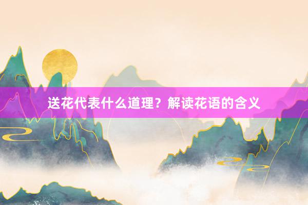 送花代表什么道理？解读花语的含义