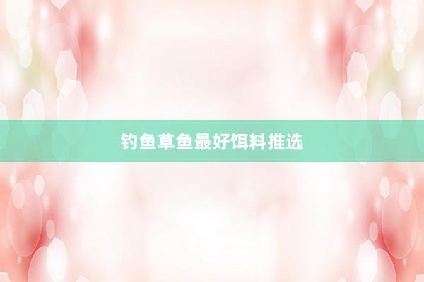 钓鱼草鱼最好饵料推选